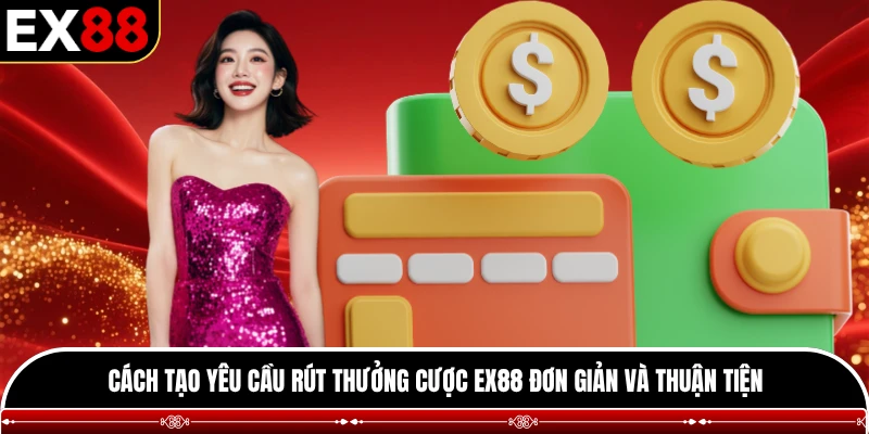 Cách tạo yêu cầu rút thưởng cược EX88 đơn giản và thuận tiện