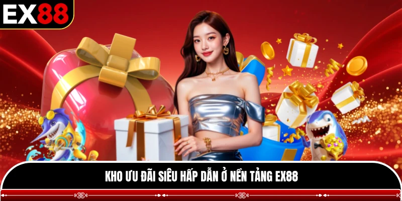Kho ưu đãi siêu hấp dẫn ở nền tảng EX88